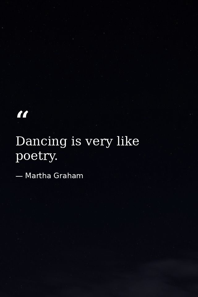 Dancing is very like poetry. — Martha Graham
