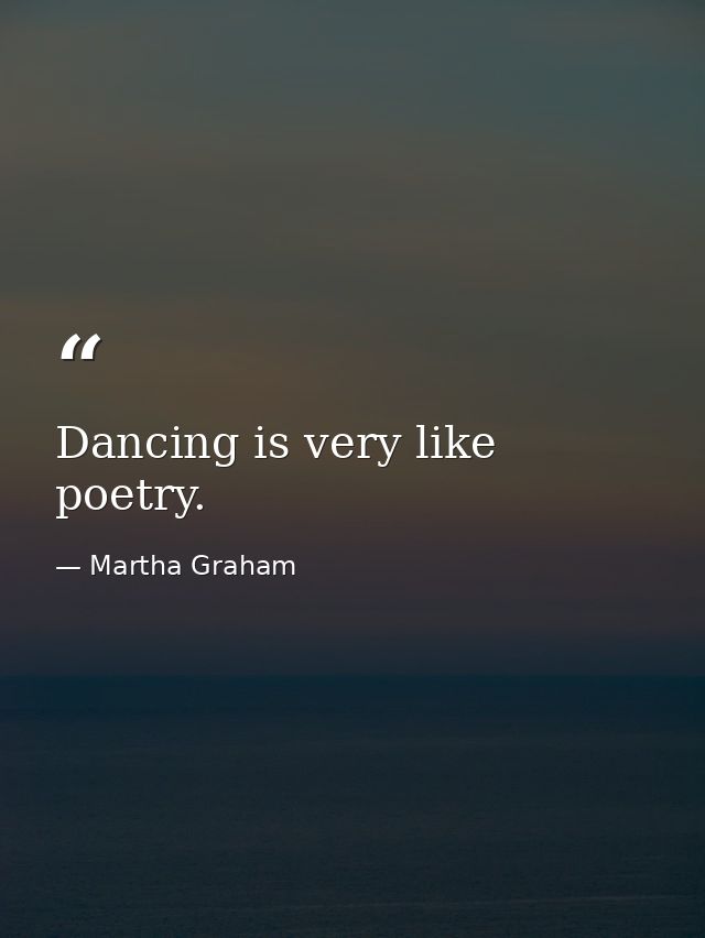 Dancing is very like poetry. — Martha Graham