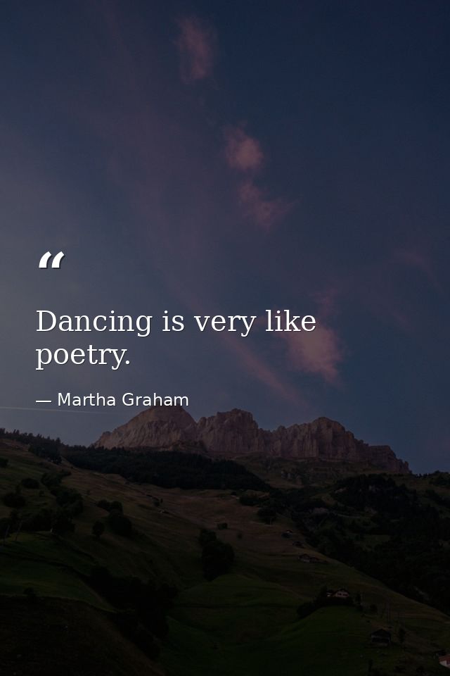 Dancing is very like poetry. — Martha Graham