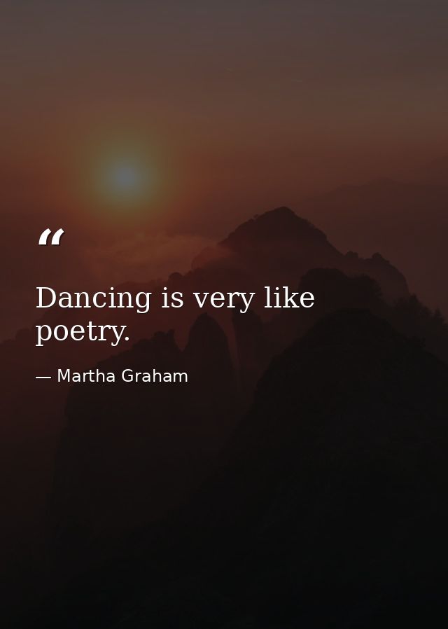 Dancing is very like poetry. — Martha Graham