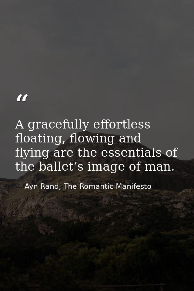 A gracefully effortless floating, flowing and flying are the essentials of the ballet’s image of man. — Ayn Rand, The Romantic Manifesto