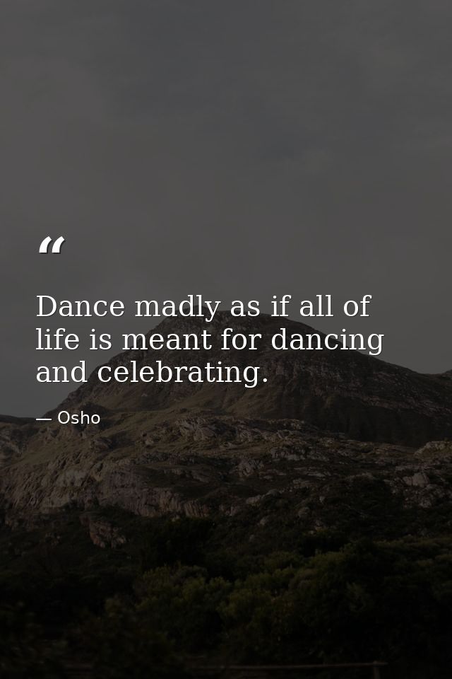 Dance madly as if all of life is meant for dancing and celebrating. — Osho