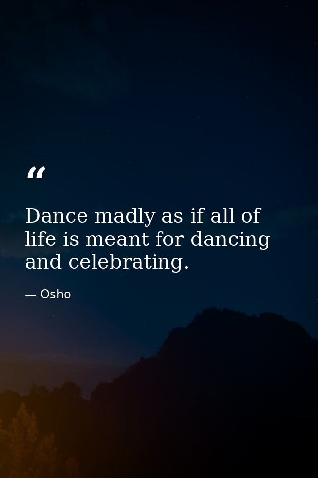 Dance madly as if all of life is meant for dancing and celebrating. — Osho