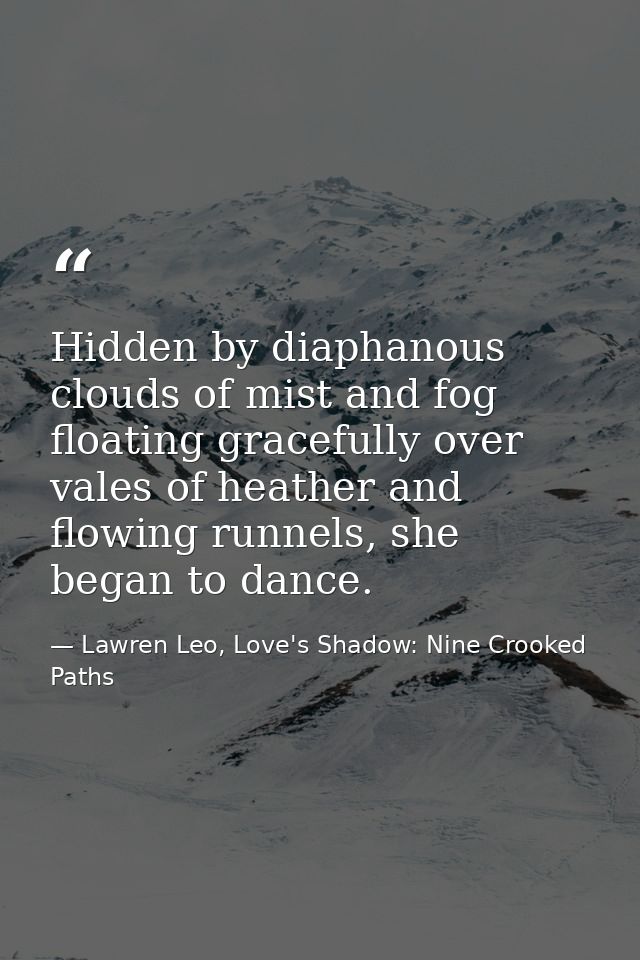 Hidden by diaphanous clouds of mist and fog floating gracefully over vales of heather and flowing runnels, she began to  — Lawren Leo, Love's Shadow: Nine Crooked Paths