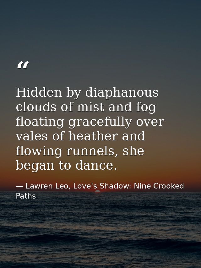 Hidden by diaphanous clouds of mist and fog floating gracefully over vales of heather and flowing runnels, she began to  — Lawren Leo, Love's Shadow: Nine Crooked Paths