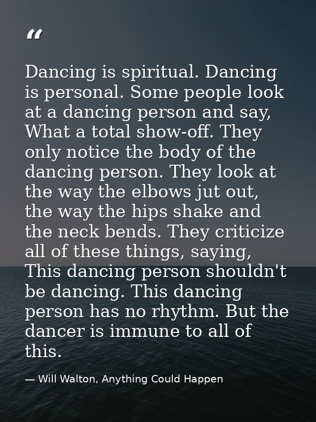 Dancing is spiritual. Dancing is personal. Some people look at a dancing person and say, What a total show-off. They onl — Will Walton, Anything Could Happen