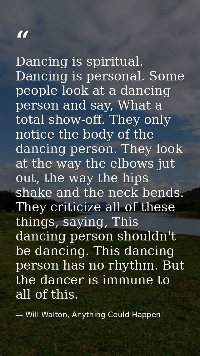 Dancing is spiritual. Dancing is personal. Some people look at a dancing person and say, What a total show-off. They onl — Will Walton, Anything Could Happen