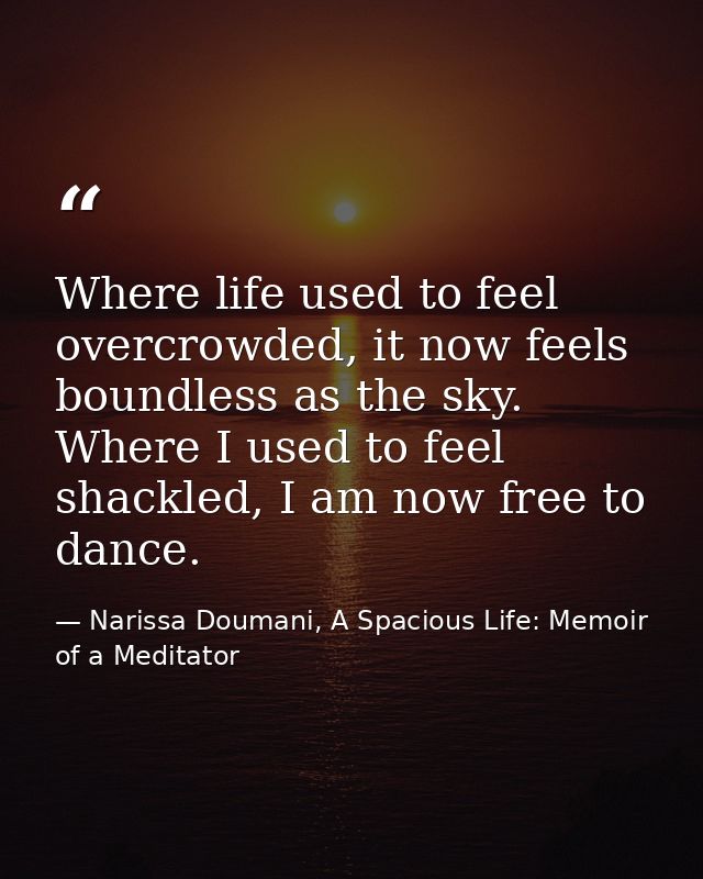 Where life used to feel overcrowded, it now feels boundless as the sky. Where I used to feel shackled, I am now free to  — Narissa Doumani, A Spacious Life: Memoir of a Meditator