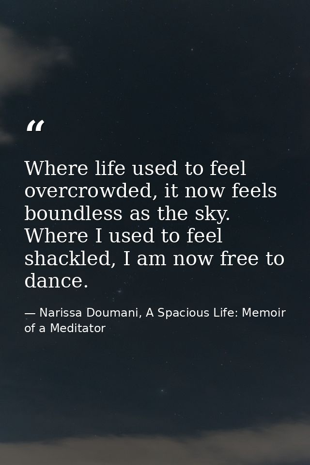 Where life used to feel overcrowded, it now feels boundless as the sky. Where I used to feel shackled, I am now free to  — Narissa Doumani, A Spacious Life: Memoir of a Meditator