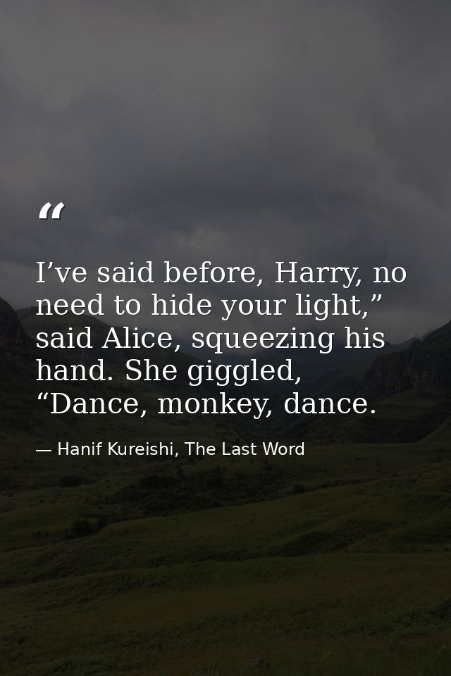 I’ve said before, Harry, no need to hide your light,” said Alice, squeezing his hand. She giggled, “Dance, monkey, dance — Hanif Kureishi, The Last Word