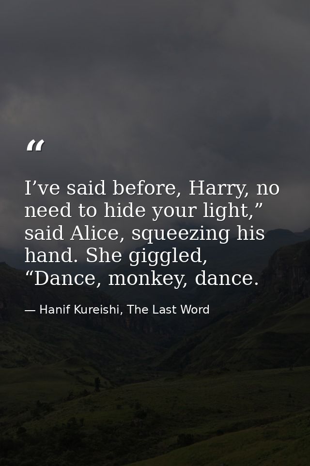 I’ve said before, Harry, no need to hide your light,” said Alice, squeezing his hand. She giggled, “Dance, monkey, dance — Hanif Kureishi, The Last Word