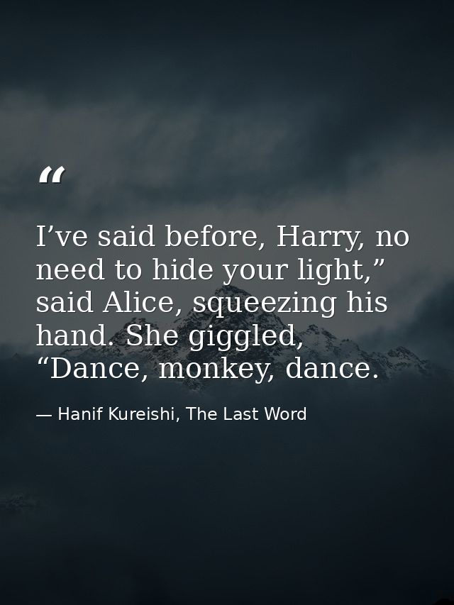 I’ve said before, Harry, no need to hide your light,” said Alice, squeezing his hand. She giggled, “Dance, monkey, dance — Hanif Kureishi, The Last Word