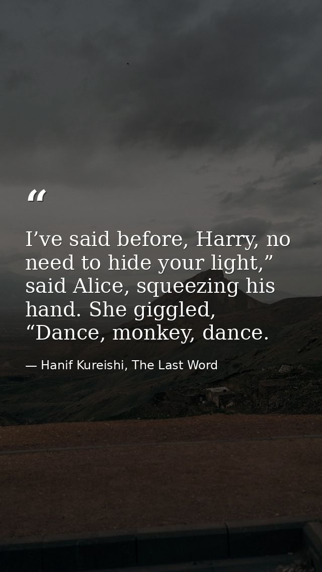 I’ve said before, Harry, no need to hide your light,” said Alice, squeezing his hand. She giggled, “Dance, monkey, dance — Hanif Kureishi, The Last Word