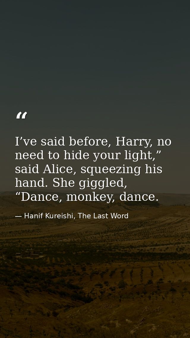 I’ve said before, Harry, no need to hide your light,” said Alice, squeezing his hand. She giggled, “Dance, monkey, dance — Hanif Kureishi, The Last Word