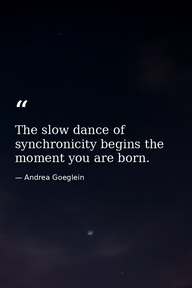 The slow dance of synchronicity begins the moment you are born. — Andrea Goeglein