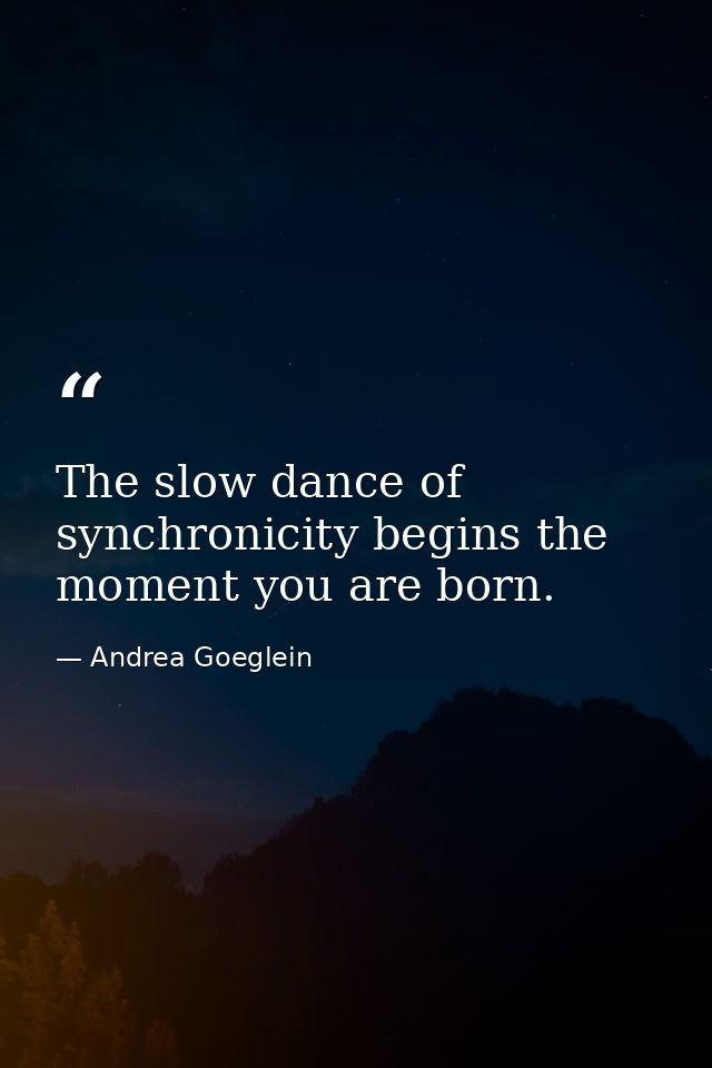 The slow dance of synchronicity begins the moment you are born. — Andrea Goeglein