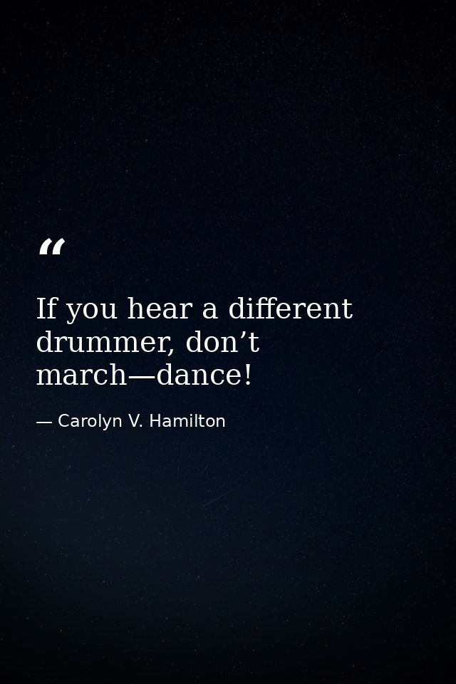 If you hear a different drummer, don’t march—dance! — Carolyn V. Hamilton