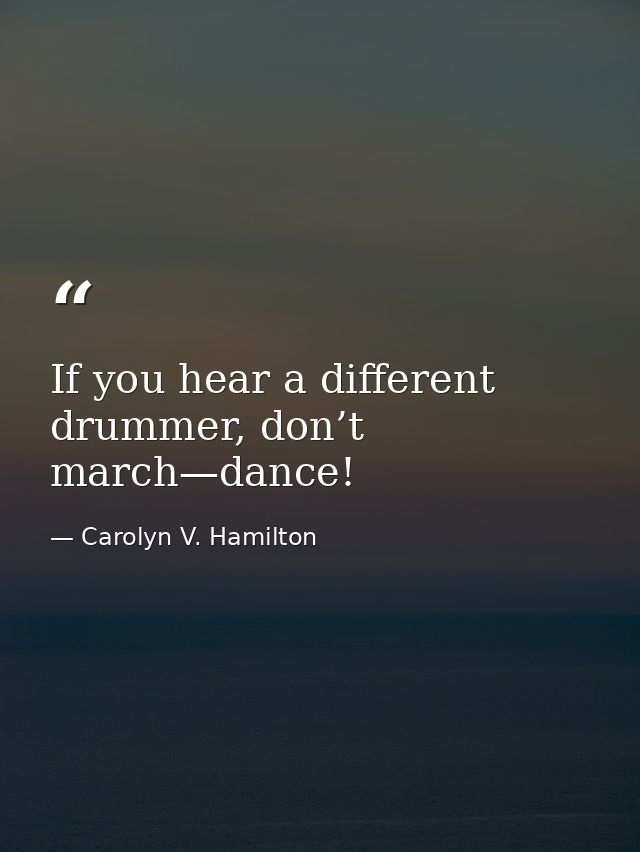 If you hear a different drummer, don’t march—dance! — Carolyn V. Hamilton