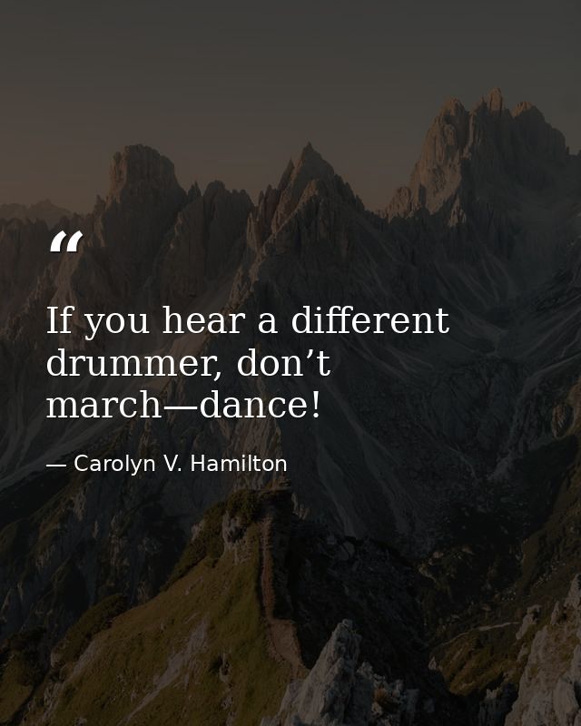 If you hear a different drummer, don’t march—dance! — Carolyn V. Hamilton