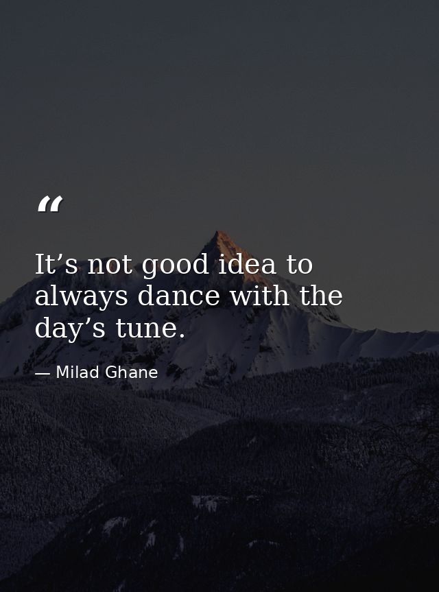 It’s not good idea to always dance with the day’s tune. — Milad Ghane