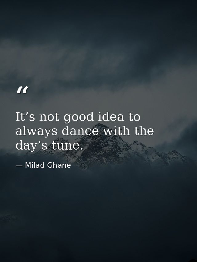 It’s not good idea to always dance with the day’s tune. — Milad Ghane