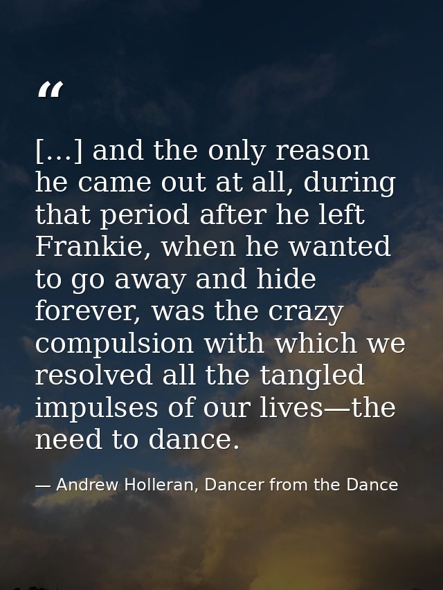 […] and the only reason he came out at all, during that period after he left Frankie, when he wanted to go away and hide — Andrew Holleran, Dancer from the Dance