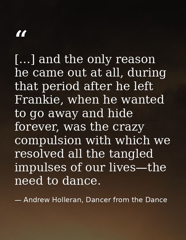 […] and the only reason he came out at all, during that period after he left Frankie, when he wanted to go away and hide — Andrew Holleran, Dancer from the Dance