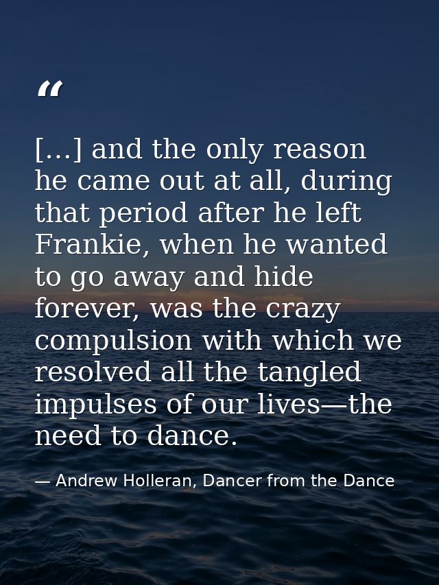 […] and the only reason he came out at all, during that period after he left Frankie, when he wanted to go away and hide — Andrew Holleran, Dancer from the Dance