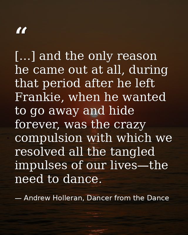[…] and the only reason he came out at all, during that period after he left Frankie, when he wanted to go away and hide — Andrew Holleran, Dancer from the Dance