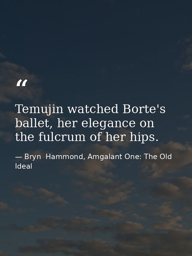Temujin watched Borte's ballet, her elegance on the fulcrum of her hips. — Bryn  Hammond, Amgalant One: The Old Ideal
