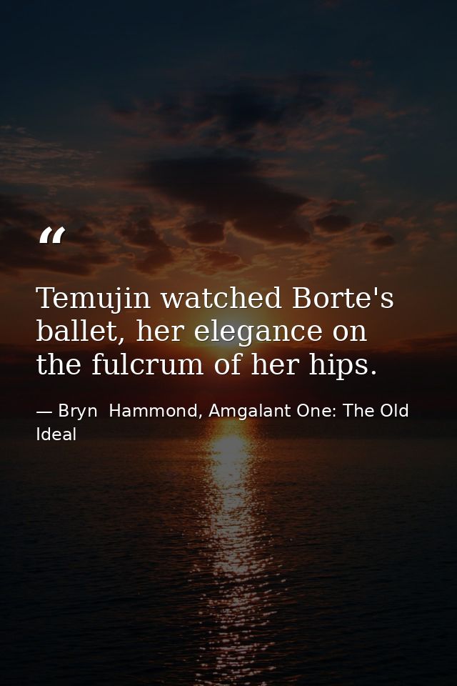Temujin watched Borte's ballet, her elegance on the fulcrum of her hips. — Bryn  Hammond, Amgalant One: The Old Ideal