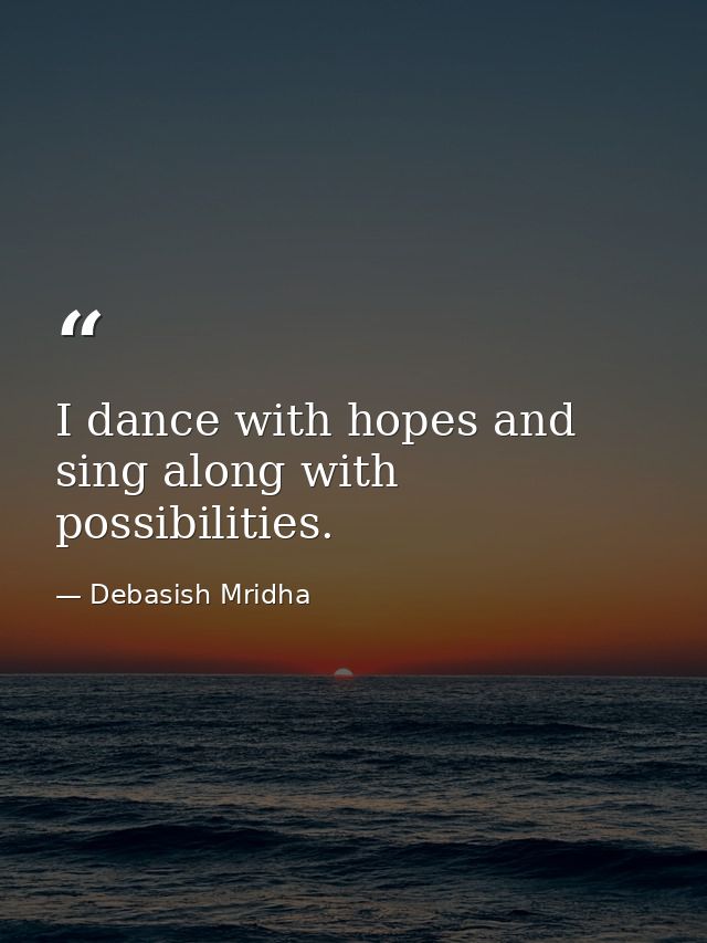 I dance with hopes and sing along with possibilities. — Debasish Mridha