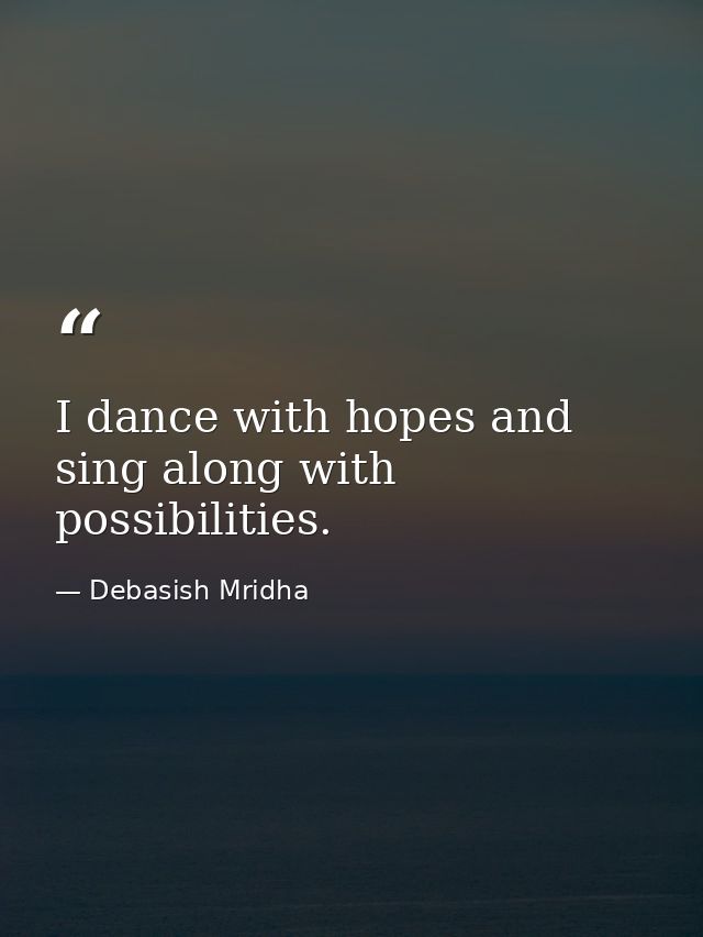 I dance with hopes and sing along with possibilities. — Debasish Mridha