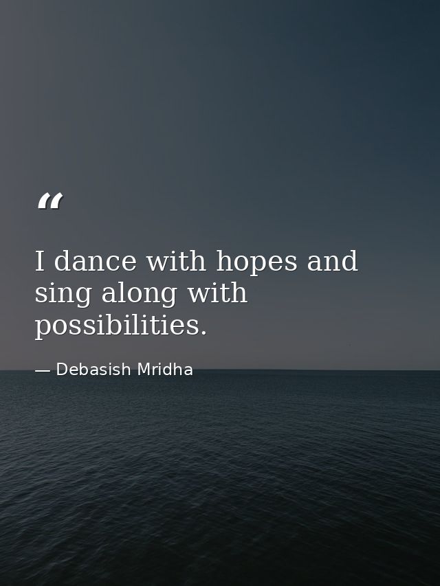 I dance with hopes and sing along with possibilities. — Debasish Mridha