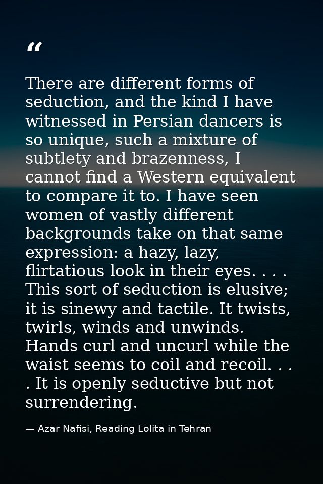 There are different forms of seduction, and the kind I have witnessed in Persian dancers is so unique, such a mixture of — Azar Nafisi, Reading Lolita in Tehran