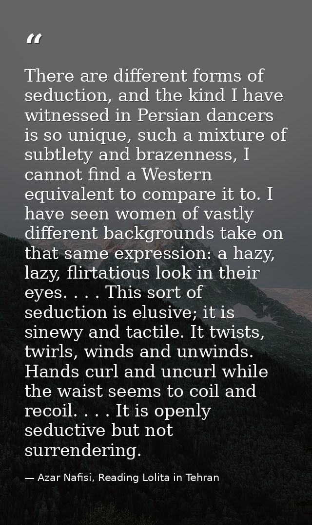 There are different forms of seduction, and the kind I have witnessed in Persian dancers is so unique, such a mixture of — Azar Nafisi, Reading Lolita in Tehran