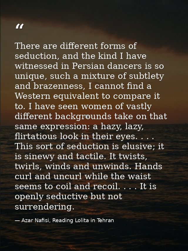 There are different forms of seduction, and the kind I have witnessed in Persian dancers is so unique, such a mixture of — Azar Nafisi, Reading Lolita in Tehran
