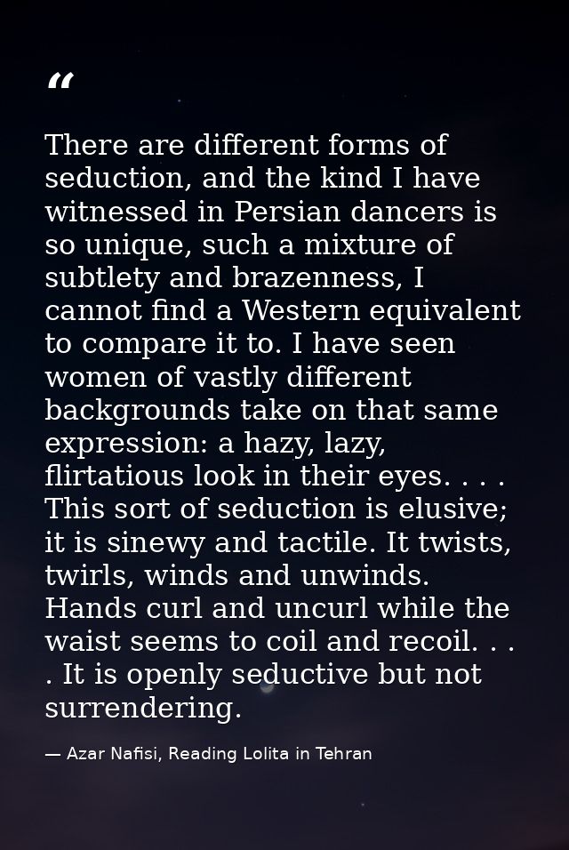 There are different forms of seduction, and the kind I have witnessed in Persian dancers is so unique, such a mixture of — Azar Nafisi, Reading Lolita in Tehran