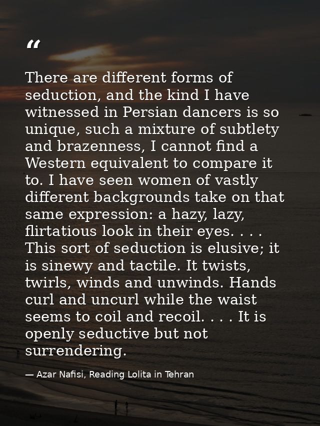 There are different forms of seduction, and the kind I have witnessed in Persian dancers is so unique, such a mixture of — Azar Nafisi, Reading Lolita in Tehran