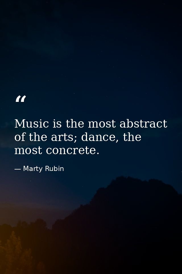 Music is the most abstract of the arts; dance, the most concrete. — Marty Rubin