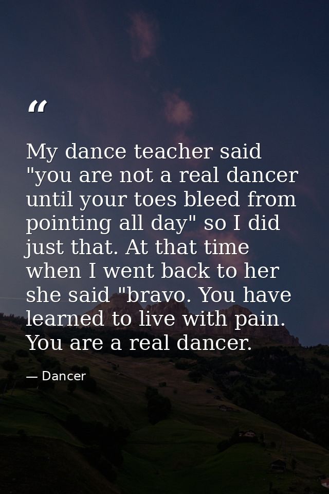 My dance teacher said "you are not a real dancer until your toes bleed from pointing all day" so I did just that. At tha — Dancer