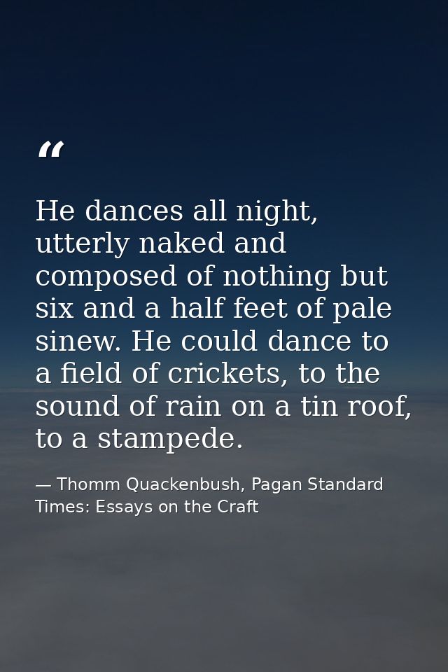 He dances all night, utterly naked and composed of nothing but six and a half feet of pale sinew. He could dance to a fi — Thomm Quackenbush, Pagan Standard Times: Essays on the Craft