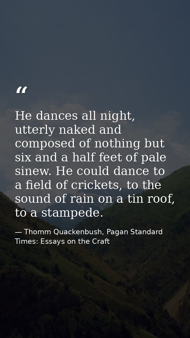 He dances all night, utterly naked and composed of nothing but six and a half feet of pale sinew. He could dance to a fi — Thomm Quackenbush, Pagan Standard Times: Essays on the Craft