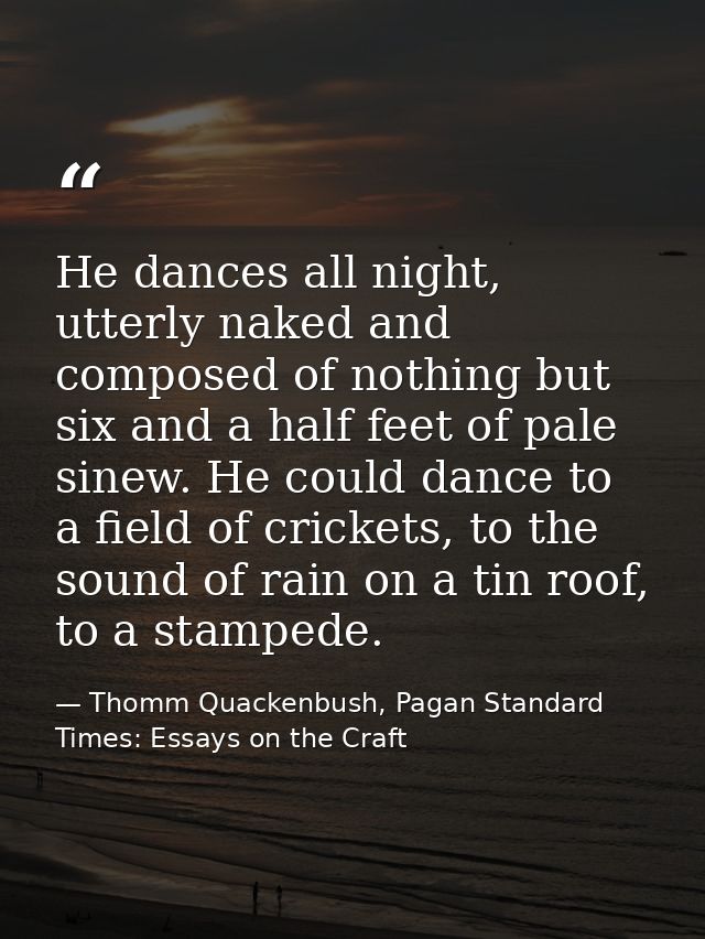 He dances all night, utterly naked and composed of nothing but six and a half feet of pale sinew. He could dance to a fi — Thomm Quackenbush, Pagan Standard Times: Essays on the Craft