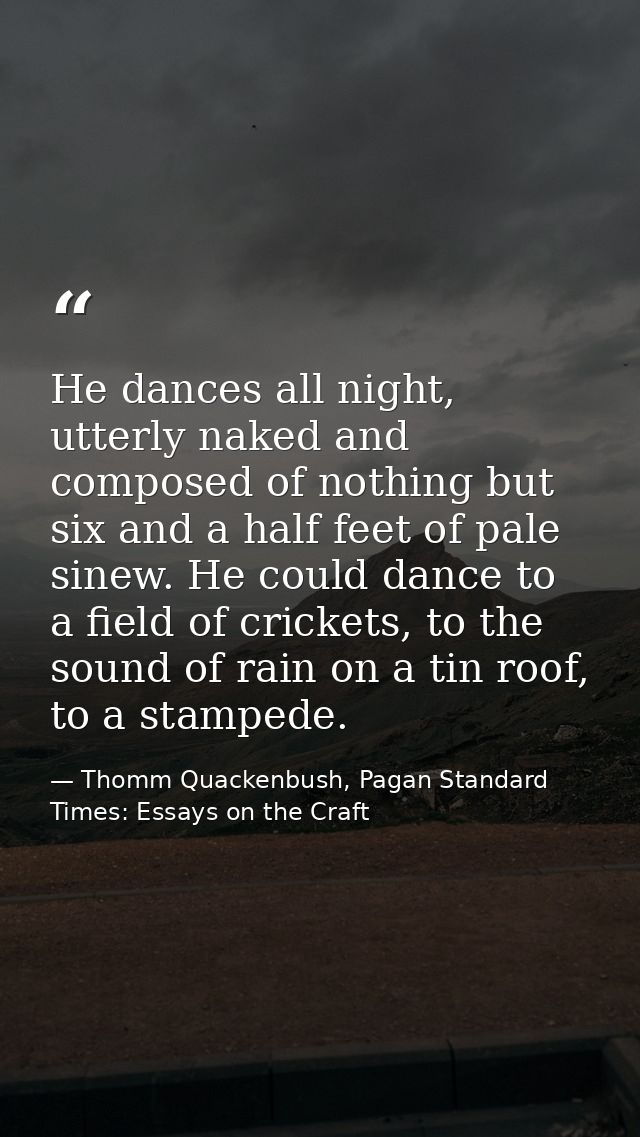 He dances all night, utterly naked and composed of nothing but six and a half feet of pale sinew. He could dance to a fi — Thomm Quackenbush, Pagan Standard Times: Essays on the Craft