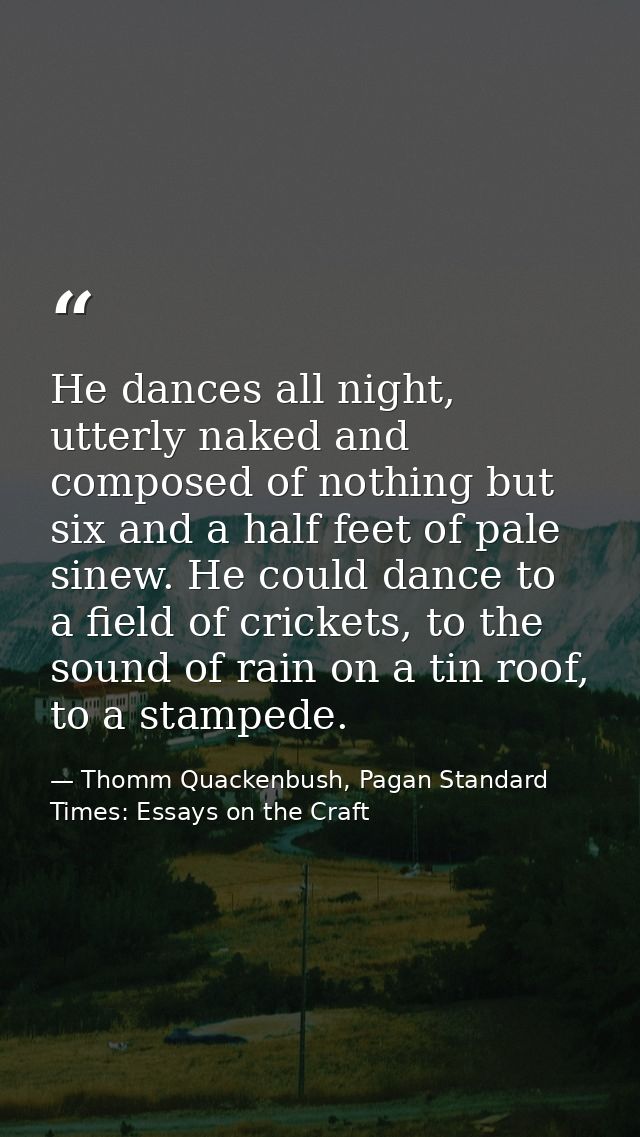 He dances all night, utterly naked and composed of nothing but six and a half feet of pale sinew. He could dance to a fi — Thomm Quackenbush, Pagan Standard Times: Essays on the Craft