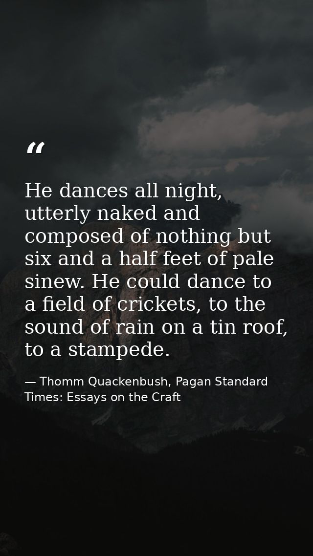 He dances all night, utterly naked and composed of nothing but six and a half feet of pale sinew. He could dance to a fi — Thomm Quackenbush, Pagan Standard Times: Essays on the Craft