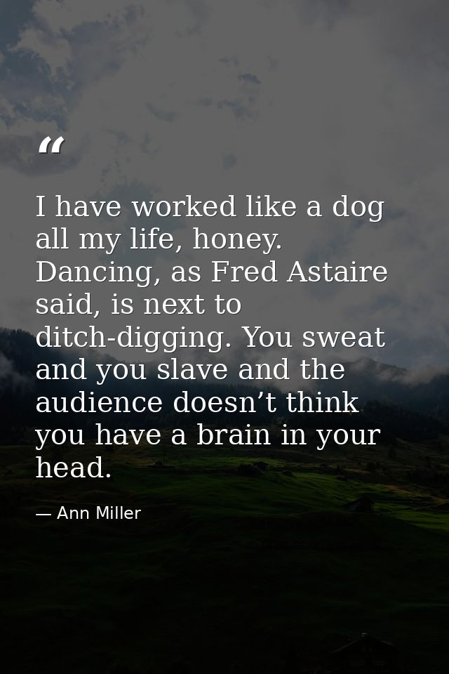 I have worked like a dog all my life, honey. Dancing, as Fred Astaire said, is next to ditch-digging. You sweat and you  — Ann Miller