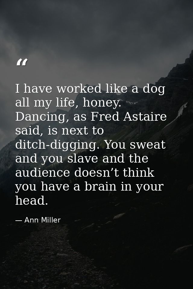 I have worked like a dog all my life, honey. Dancing, as Fred Astaire said, is next to ditch-digging. You sweat and you  — Ann Miller