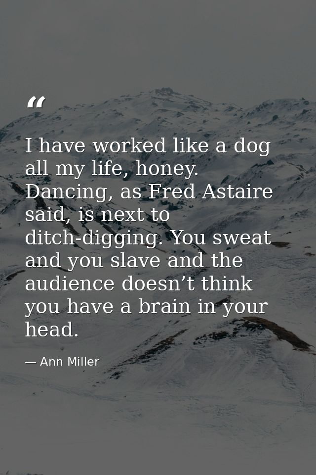 I have worked like a dog all my life, honey. Dancing, as Fred Astaire said, is next to ditch-digging. You sweat and you  — Ann Miller